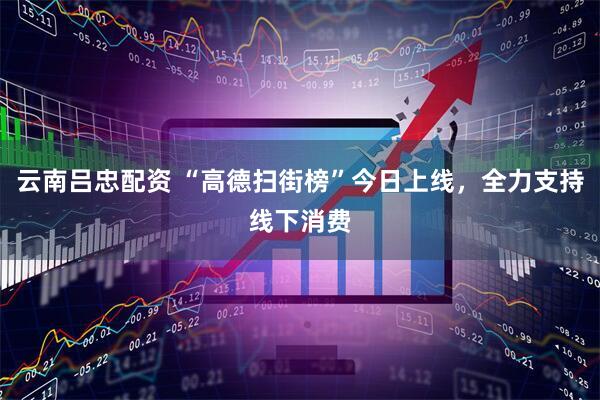 云南吕忠配资 “高德扫街榜”今日上线，全力支持线下消费