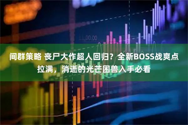间群策略 丧尸大作超人回归？全新BOSS战爽点拉满，消逝的光芒困兽入手必看