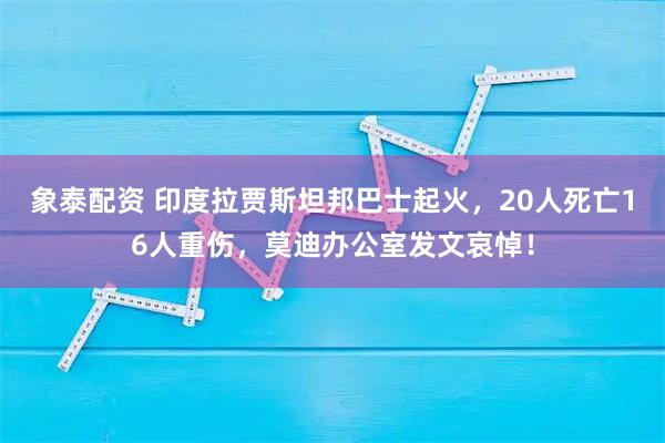 象泰配资 印度拉贾斯坦邦巴士起火，20人死亡16人重伤，莫迪办公室发文哀悼！