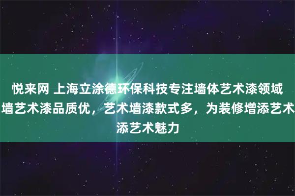 悦来网 上海立涂德环保科技专注墙体艺术漆领域，内墙艺术漆品质优，艺术墙漆款式多，为装修增添艺术魅力