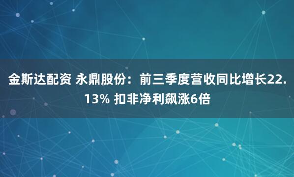 金斯达配资 永鼎股份：前三季度营收同比增长22.13% 扣非净利飙涨6倍