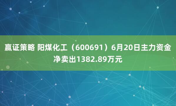赢证策略 阳煤化工（600691）6月20日主力资金净卖出1382.89万元