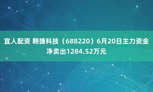 宜人配资 翱捷科技（688220）6月20日主力资金净卖出1284.52万元