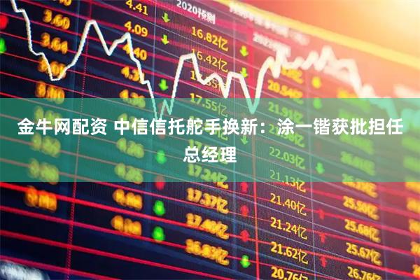 金牛网配资 中信信托舵手换新：涂一锴获批担任总经理