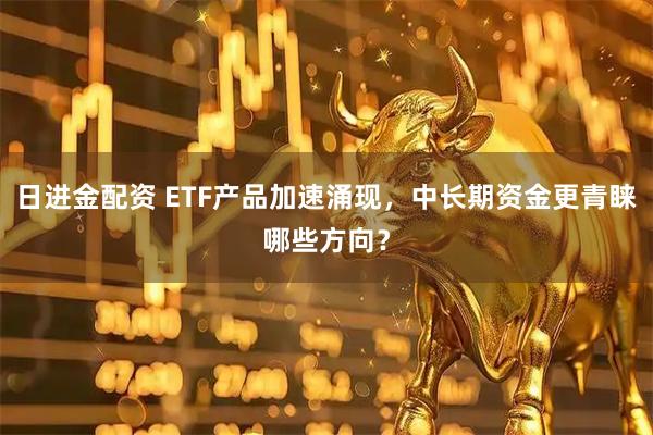 日进金配资 ETF产品加速涌现，中长期资金更青睐哪些方向？