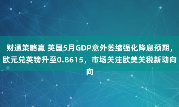 财通策略嬴 英国5月GDP意外萎缩强化降息预期，欧元兑英镑升至0.8615，市场关注欧美关税新动向