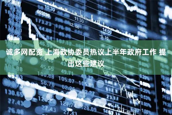 诚多网配资 上海政协委员热议上半年政府工作 提出这些建议