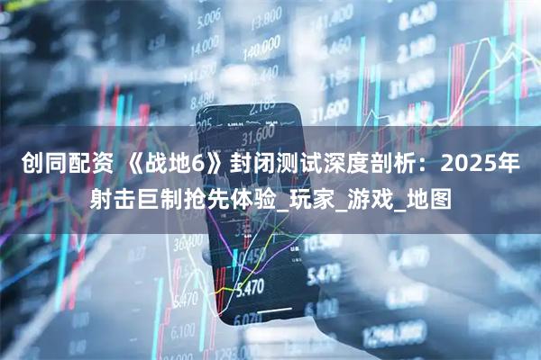 创同配资 《战地6》封闭测试深度剖析：2025年射击巨制抢先体验_玩家_游戏_地图