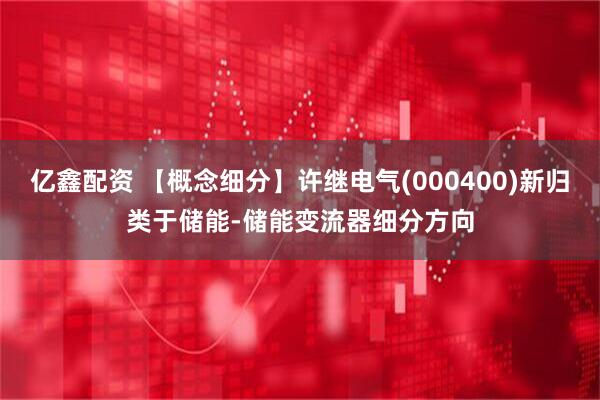 亿鑫配资 【概念细分】许继电气(000400)新归类于储能-储能变流器细分方向