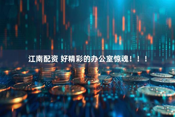 江南配资 好精彩的办公室惊魂！！！