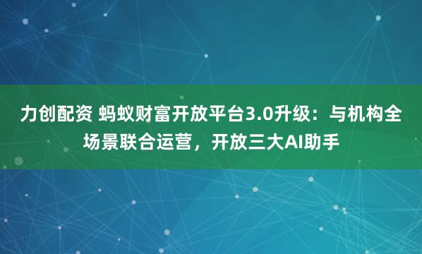 力创配资 蚂蚁财富开放平台3.0升级：与机构全场景联合运营，开放三大AI助手