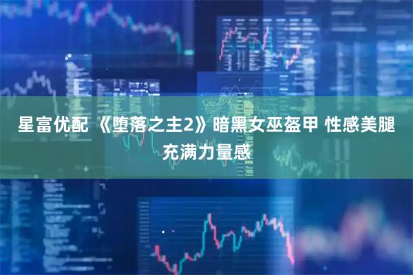 星富优配 《堕落之主2》暗黑女巫盔甲 性感美腿充满力量感