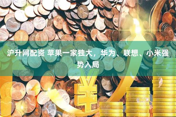 沪升网配资 苹果一家独大，华为、联想、小米强势入局