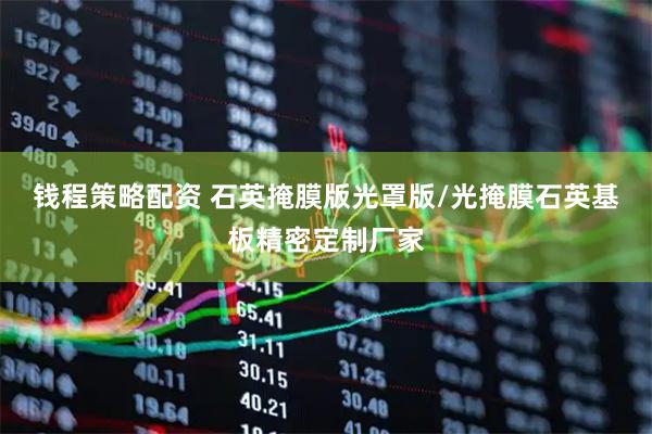 钱程策略配资 石英掩膜版光罩版/光掩膜石英基板精密定制厂家