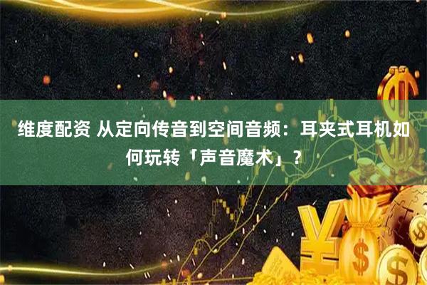 维度配资 从定向传音到空间音频：耳夹式耳机如何玩转「声音魔术」？