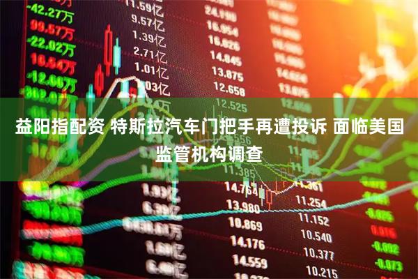 益阳指配资 特斯拉汽车门把手再遭投诉 面临美国监管机构调查