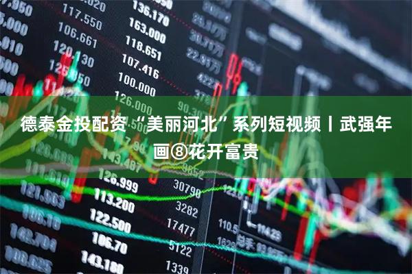 德泰金投配资 “美丽河北”系列短视频丨武强年画⑧花开富贵