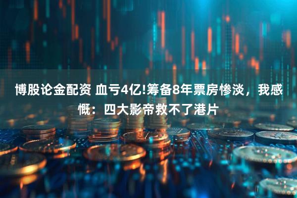 博股论金配资 血亏4亿!筹备8年票房惨淡，我感慨：四大影帝救不了港片