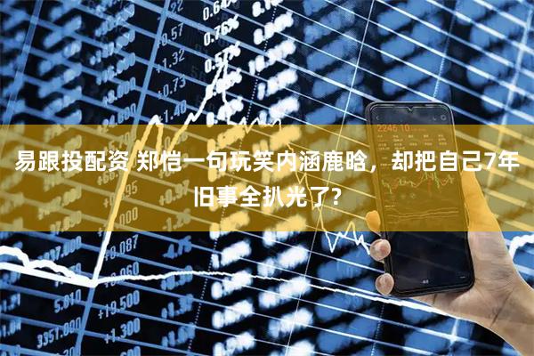 易跟投配资 郑恺一句玩笑内涵鹿晗，却把自己7年旧事全扒光了?