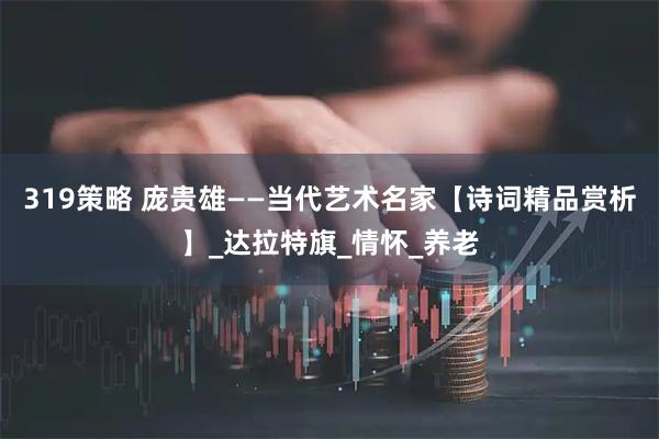 319策略 庞贵雄——当代艺术名家【诗词精品赏析】_达拉特旗_情怀_养老
