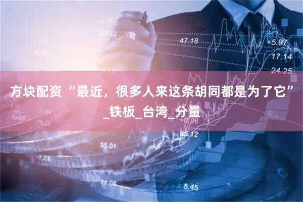 方块配资 “最近，很多人来这条胡同都是为了它”_铁板_台湾_分量