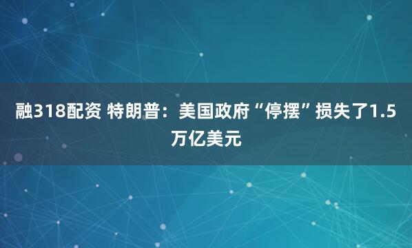 融318配资 特朗普：美国政府“停摆”损失了1.5万亿美元