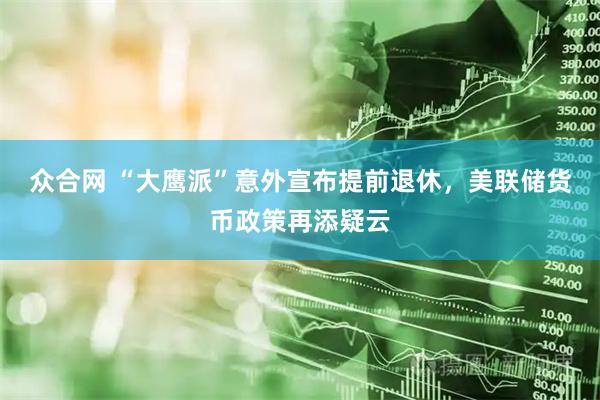 众合网 “大鹰派”意外宣布提前退休，美联储货币政策再添疑云