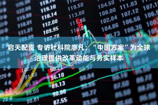 启天配资 专访社科院廖凡：“中国方案”为全球治理提供改革动能与务实样本