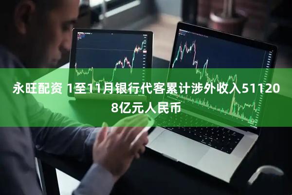 永旺配资 1至11月银行代客累计涉外收入511208亿元人民币