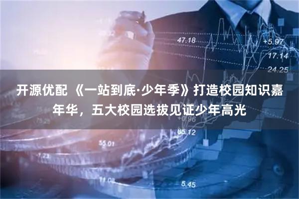 开源优配 《一站到底·少年季》打造校园知识嘉年华，五大校园选拔见证少年高光
